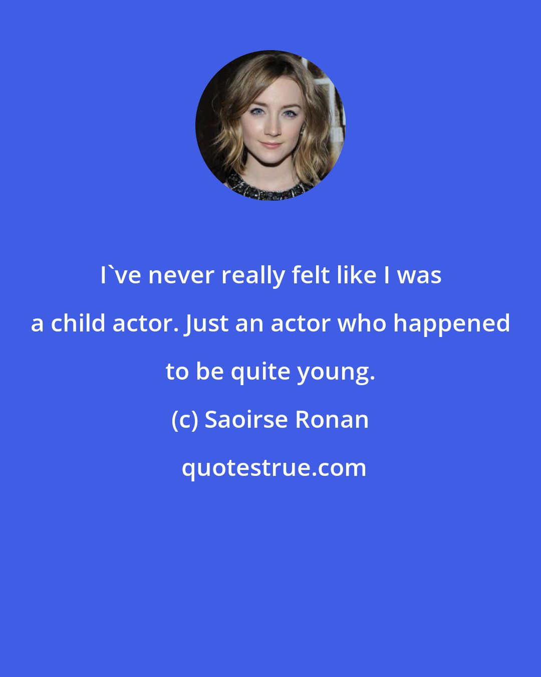 Saoirse Ronan: I've never really felt like I was a child actor. Just an actor who happened to be quite young.