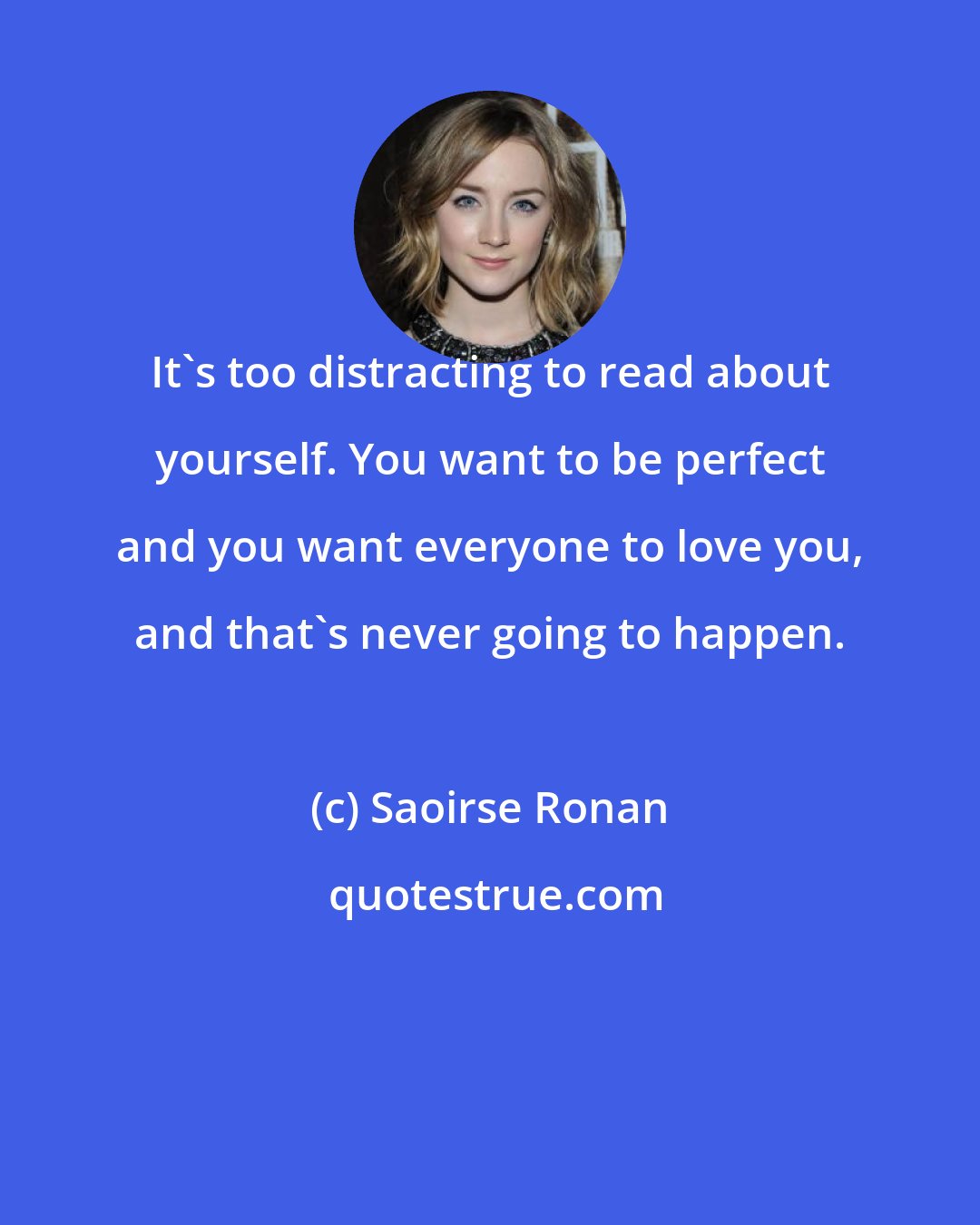 Saoirse Ronan: It's too distracting to read about yourself. You want to be perfect and you want everyone to love you, and that's never going to happen.