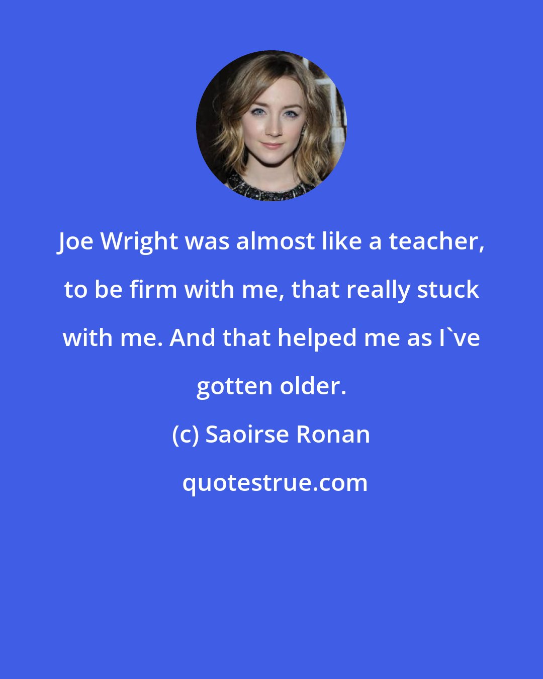 Saoirse Ronan: Joe Wright was almost like a teacher, to be firm with me, that really stuck with me. And that helped me as I've gotten older.