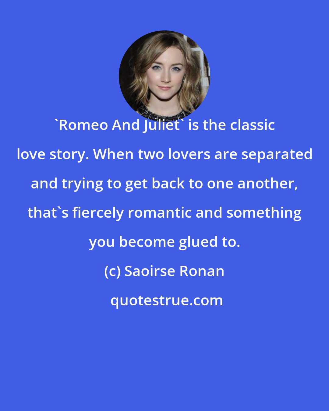 Saoirse Ronan: 'Romeo And Juliet' is the classic love story. When two lovers are separated and trying to get back to one another, that's fiercely romantic and something you become glued to.