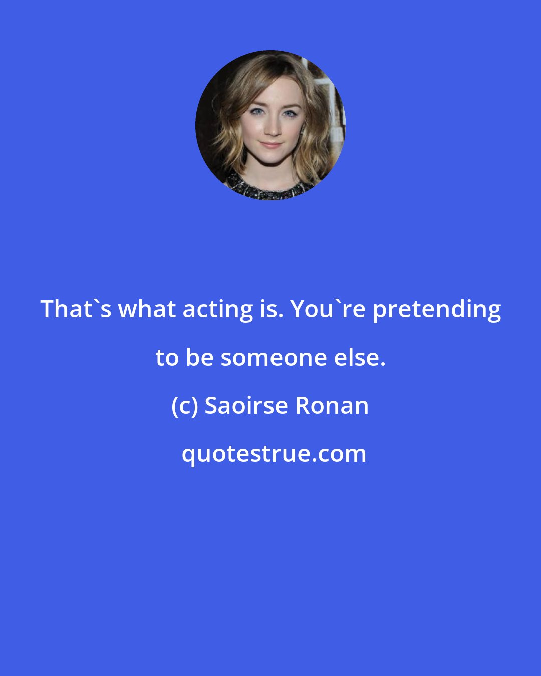 Saoirse Ronan: That's what acting is. You're pretending to be someone else.