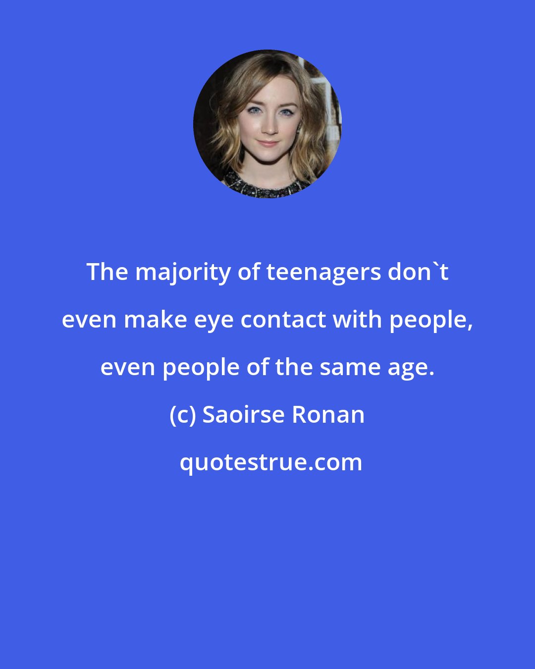 Saoirse Ronan: The majority of teenagers don't even make eye contact with people, even people of the same age.