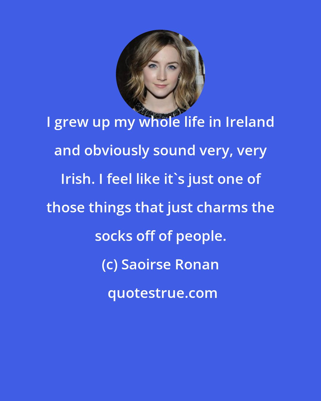 Saoirse Ronan: I grew up my whole life in Ireland and obviously sound very, very Irish. I feel like it's just one of those things that just charms the socks off of people.