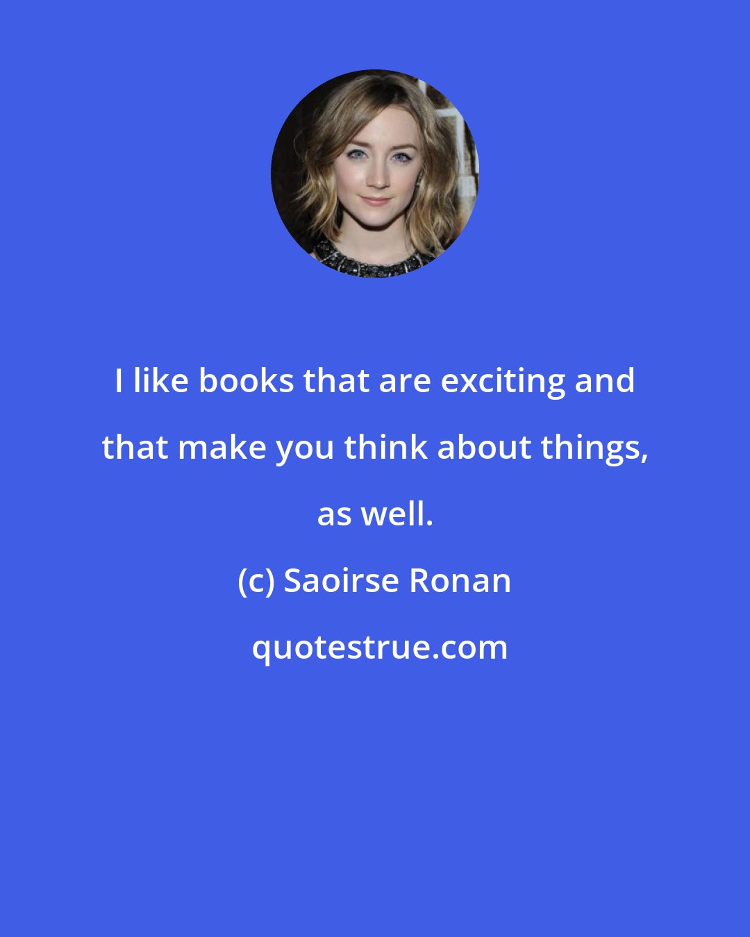 Saoirse Ronan: I like books that are exciting and that make you think about things, as well.