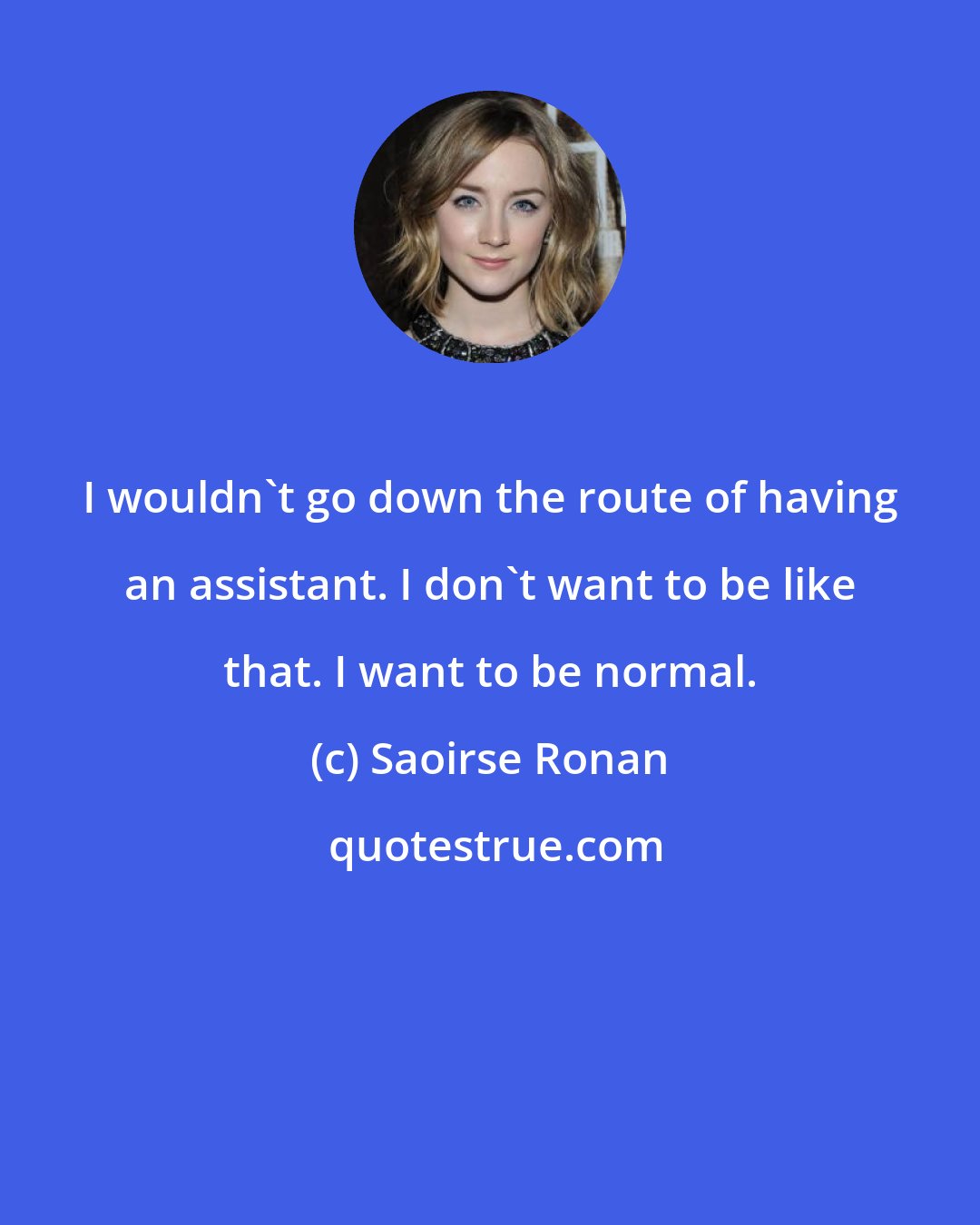 Saoirse Ronan: I wouldn't go down the route of having an assistant. I don't want to be like that. I want to be normal.