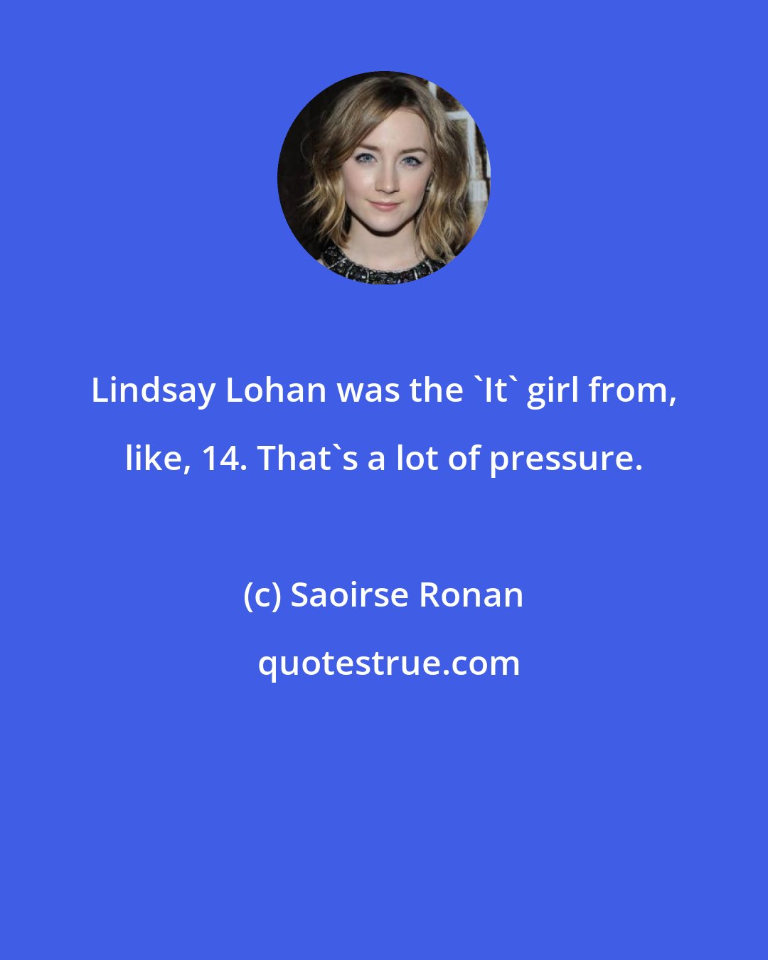 Saoirse Ronan: Lindsay Lohan was the 'It' girl from, like, 14. That's a lot of pressure.