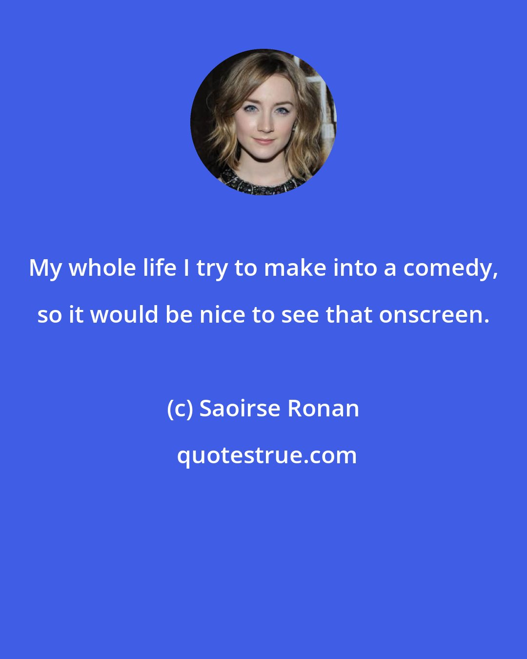 Saoirse Ronan: My whole life I try to make into a comedy, so it would be nice to see that onscreen.