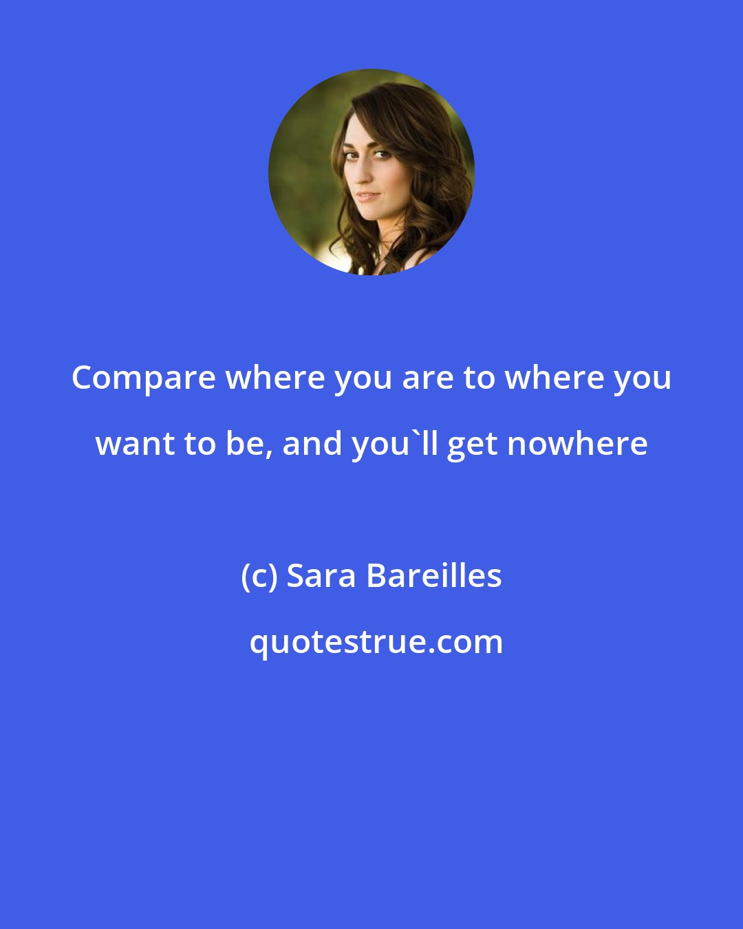 Sara Bareilles: Compare where you are to where you want to be, and you'll get nowhere