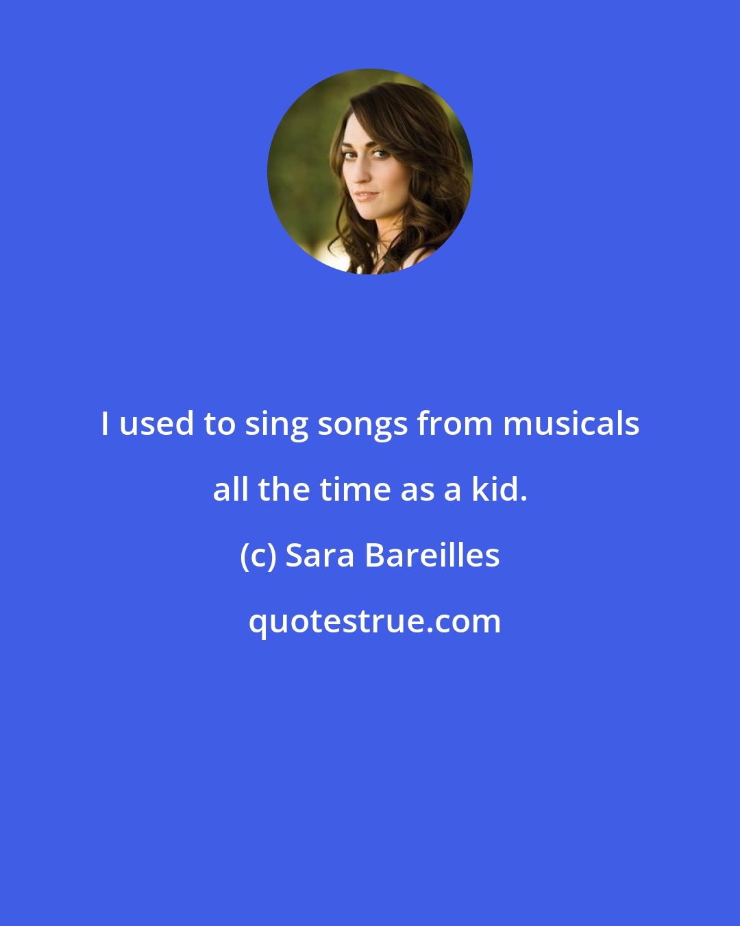 Sara Bareilles: I used to sing songs from musicals all the time as a kid.