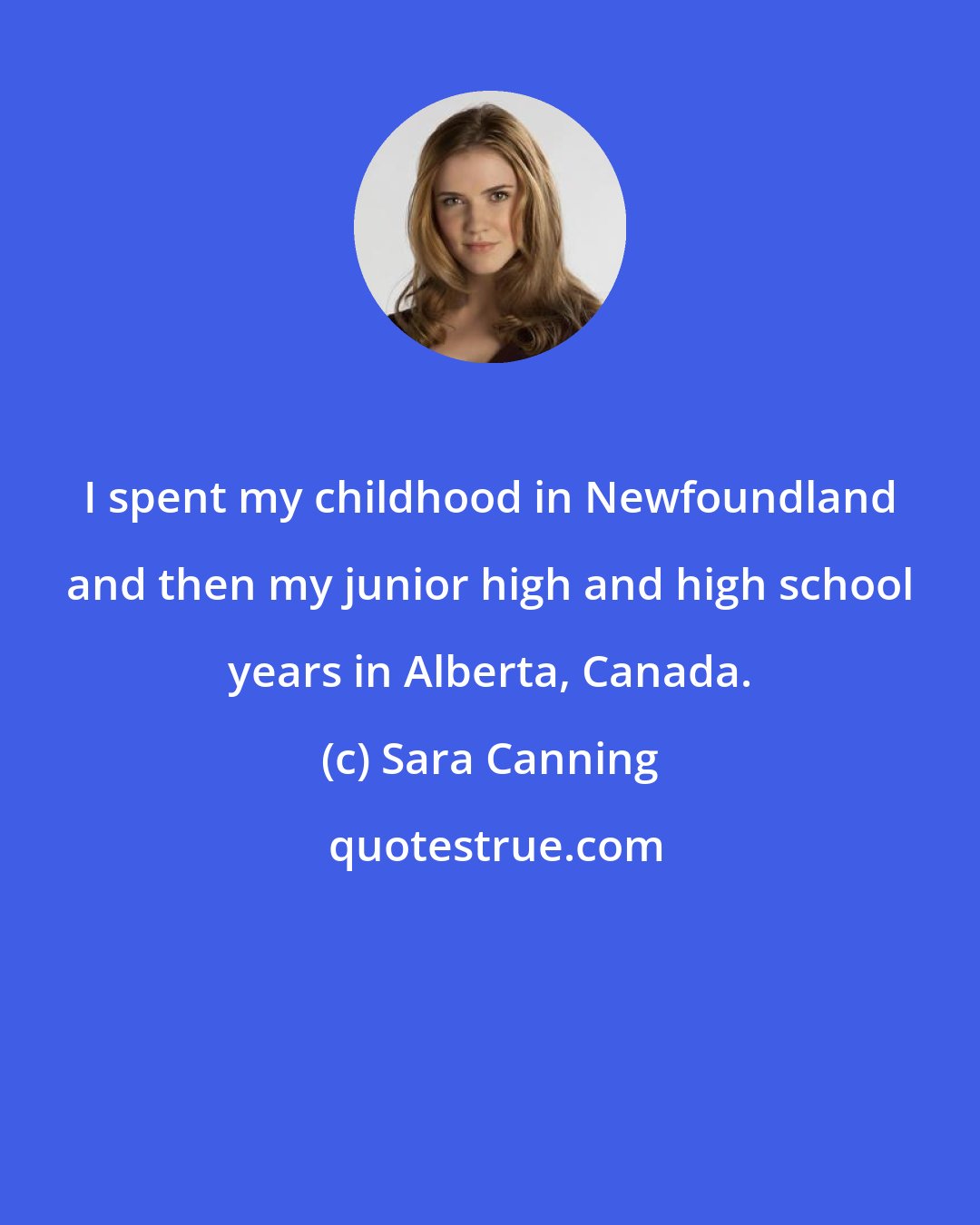 Sara Canning: I spent my childhood in Newfoundland and then my junior high and high school years in Alberta, Canada.