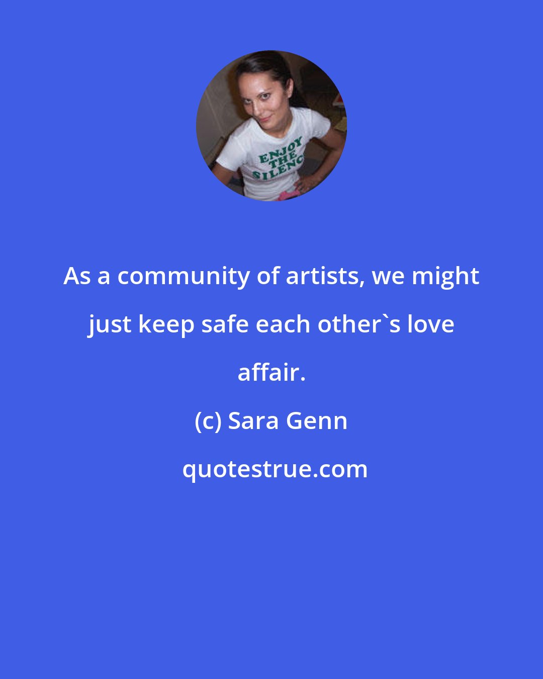 Sara Genn: As a community of artists, we might just keep safe each other's love affair.