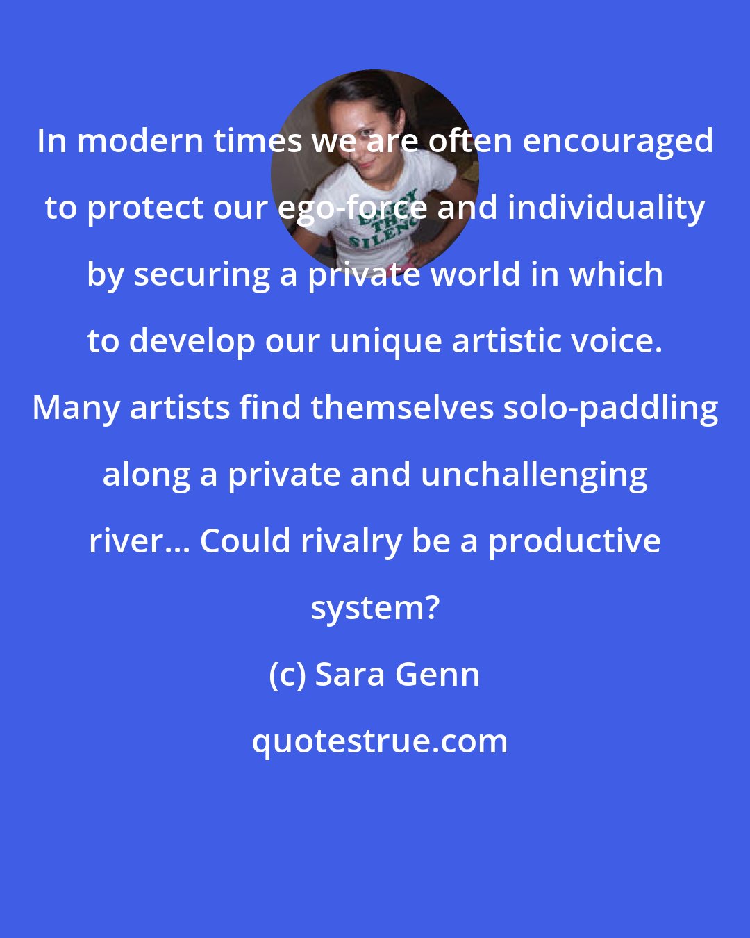 Sara Genn: In modern times we are often encouraged to protect our ego-force and individuality by securing a private world in which to develop our unique artistic voice. Many artists find themselves solo-paddling along a private and unchallenging river... Could rivalry be a productive system?