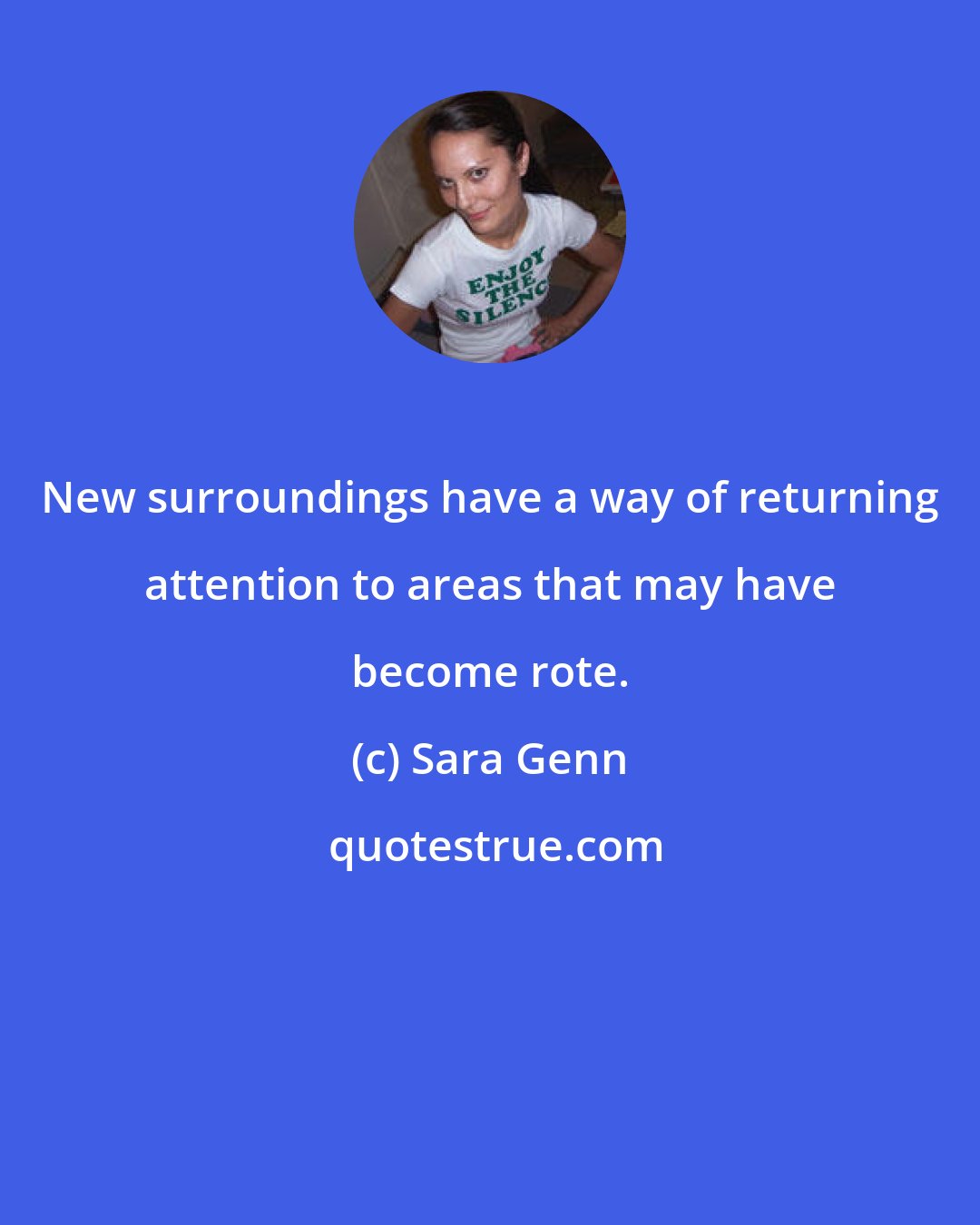 Sara Genn: New surroundings have a way of returning attention to areas that may have become rote.