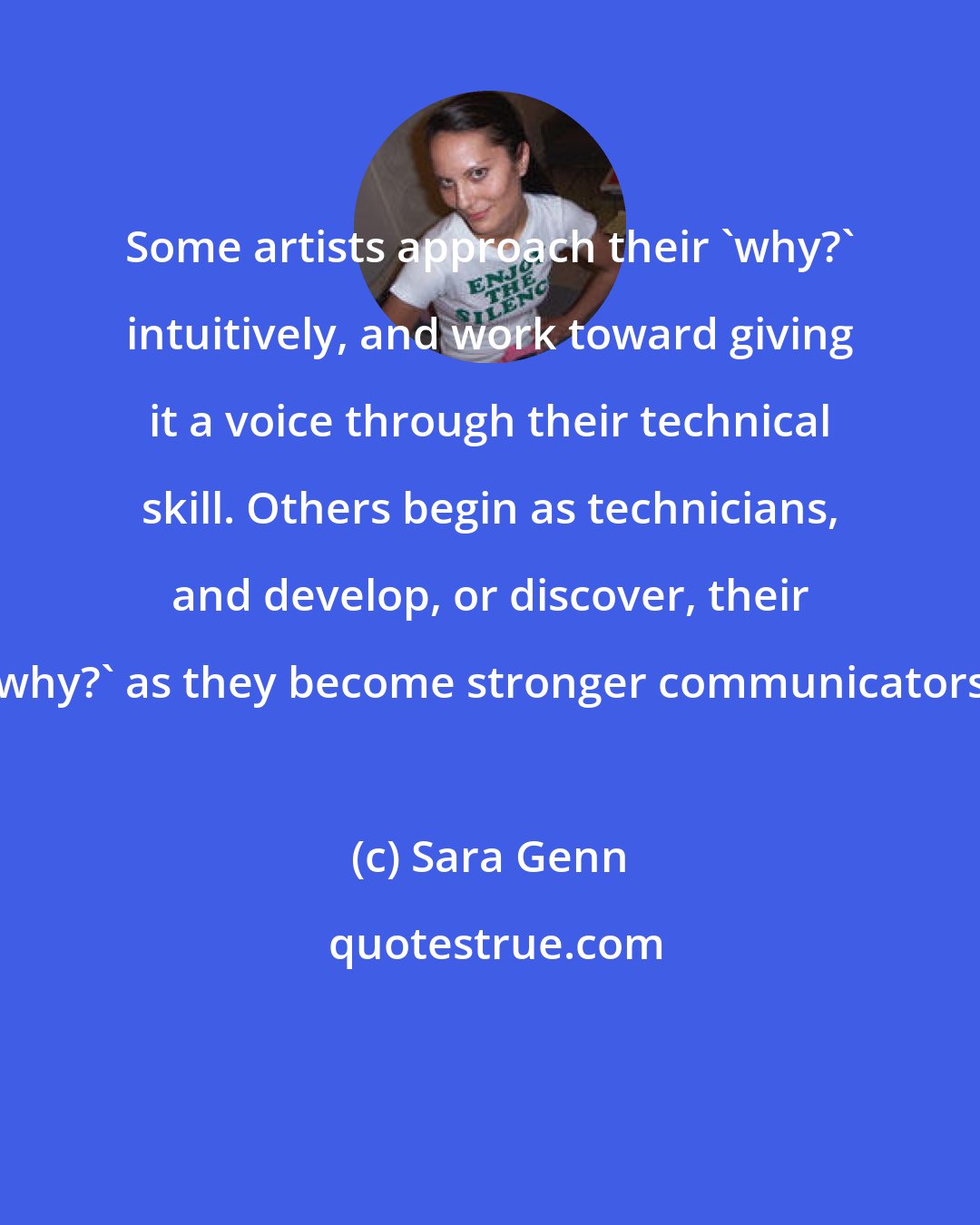 Sara Genn: Some artists approach their 'why?' intuitively, and work toward giving it a voice through their technical skill. Others begin as technicians, and develop, or discover, their 'why?' as they become stronger communicators.