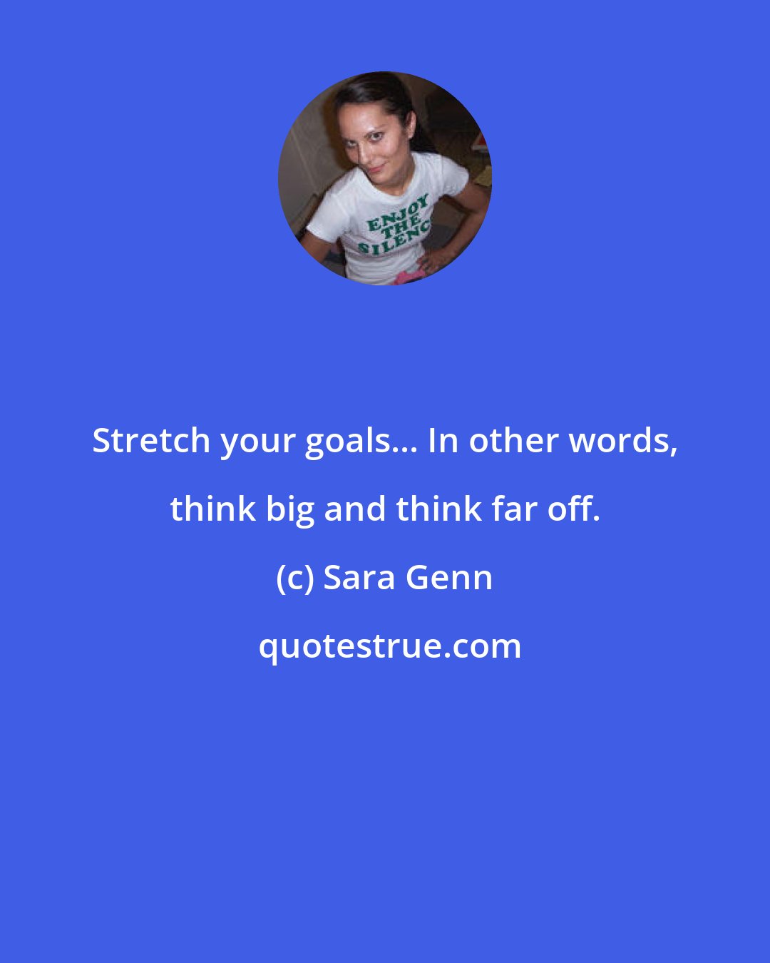 Sara Genn: Stretch your goals... In other words, think big and think far off.