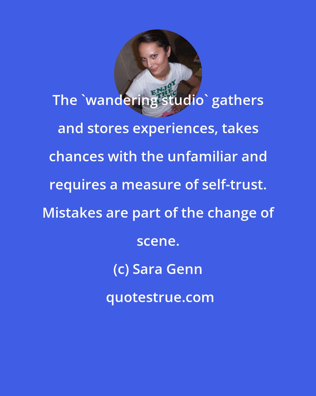 Sara Genn: The 'wandering studio' gathers and stores experiences, takes chances with the unfamiliar and requires a measure of self-trust. Mistakes are part of the change of scene.