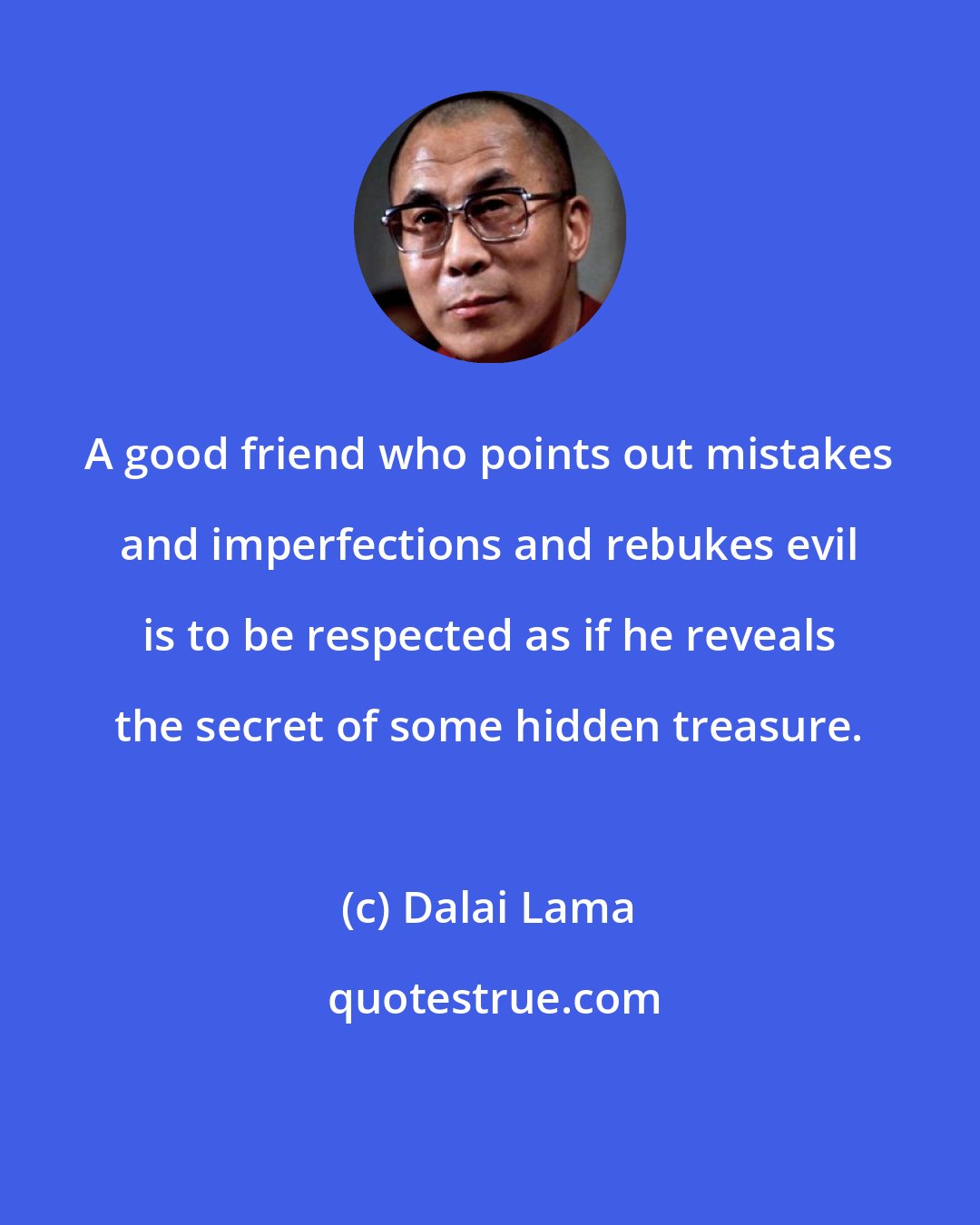 Dalai Lama: A good friend who points out mistakes and imperfections and rebukes evil is to be respected as if he reveals the secret of some hidden treasure.
