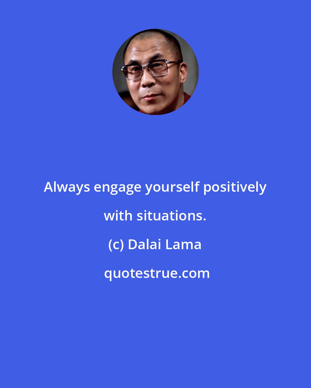 Dalai Lama: Always engage yourself positively with situations.