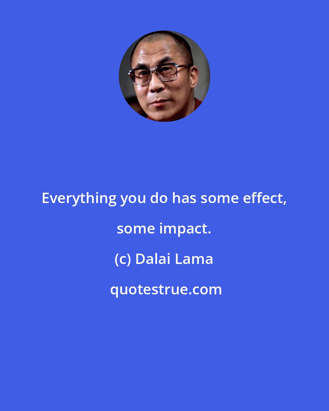 Dalai Lama: Everything you do has some effect, some impact.