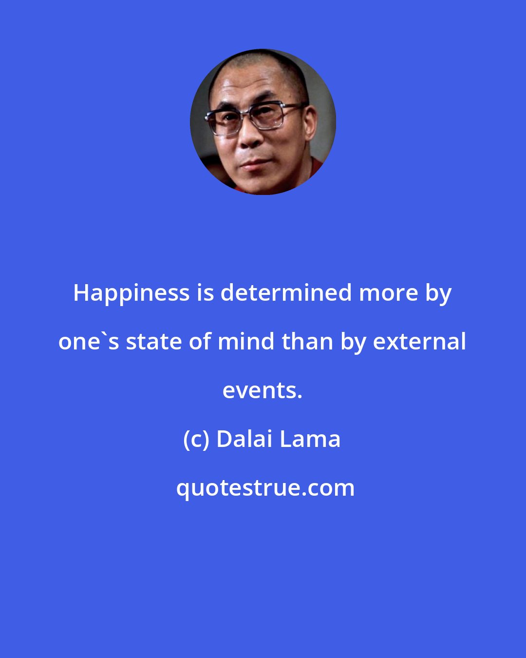 Dalai Lama: Happiness is determined more by one's state of mind than by external events.