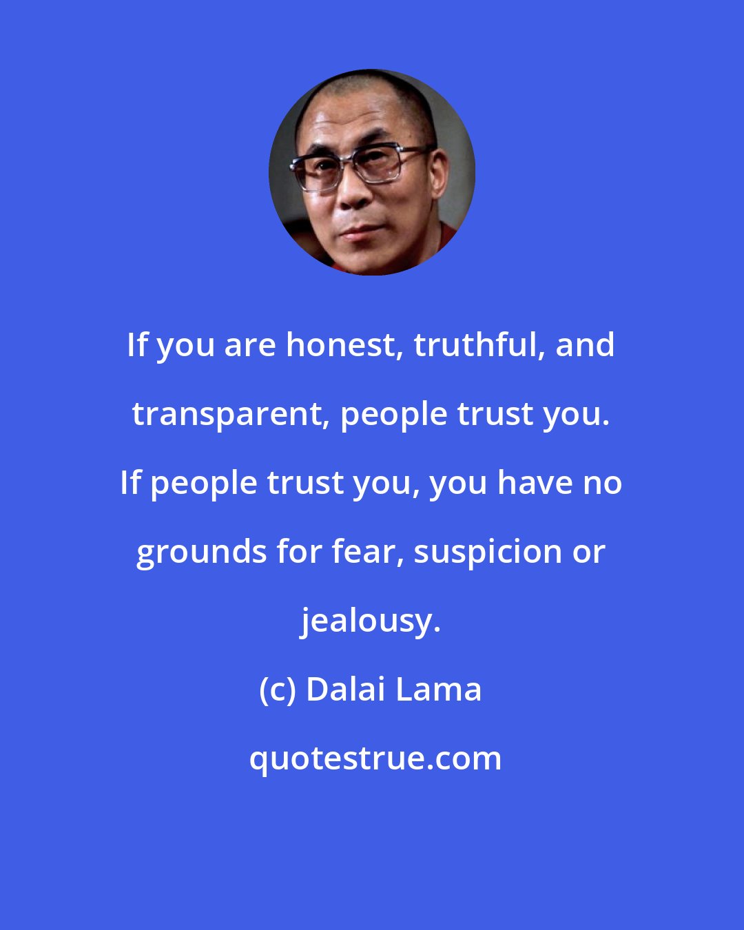 Dalai Lama: If you are honest, truthful, and transparent, people trust you. If people trust you, you have no grounds for fear, suspicion or jealousy.