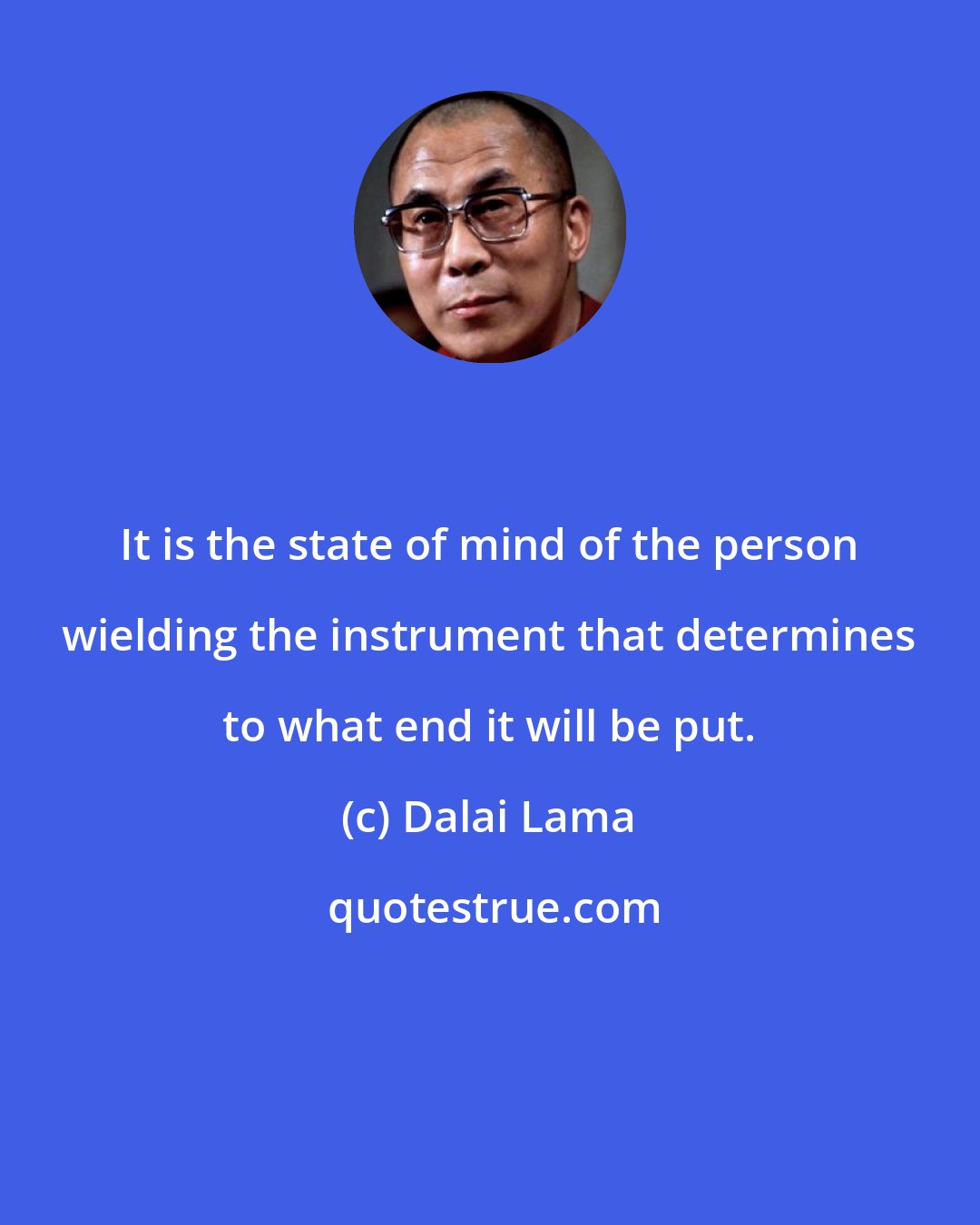 Dalai Lama: It is the state of mind of the person wielding the instrument that determines to what end it will be put.