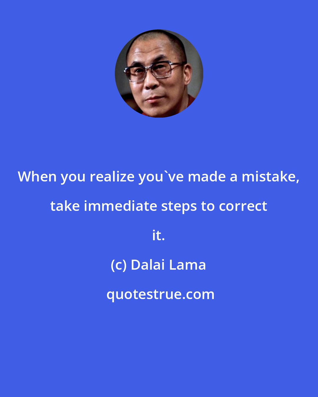 Dalai Lama: When you realize you've made a mistake, take immediate steps to correct it.