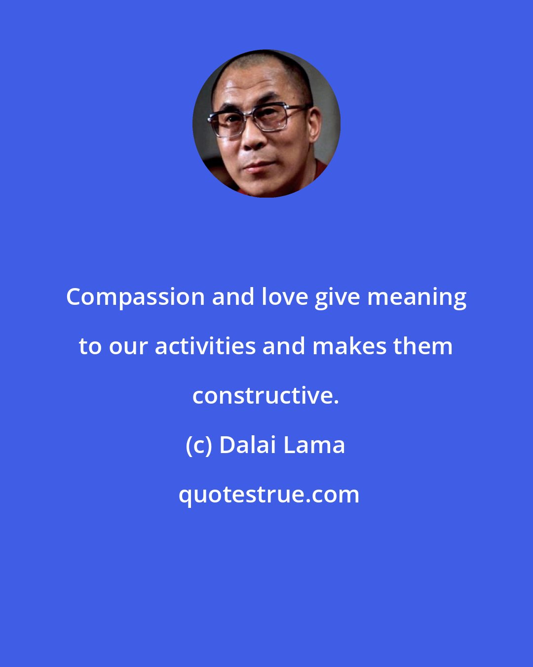 Dalai Lama: Compassion and love give meaning to our activities and makes them constructive.