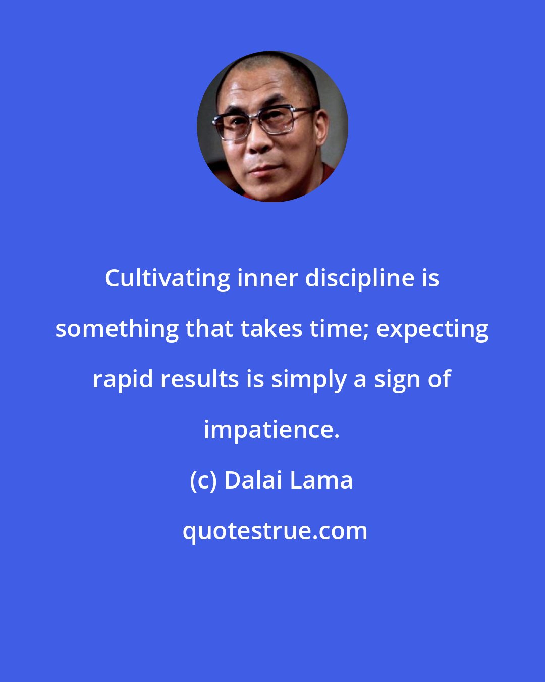 Dalai Lama: Cultivating inner discipline is something that takes time; expecting rapid results is simply a sign of impatience.