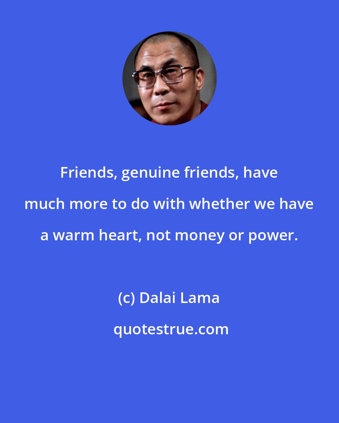 Dalai Lama: Friends, genuine friends, have much more to do with whether we have a warm heart, not money or power.