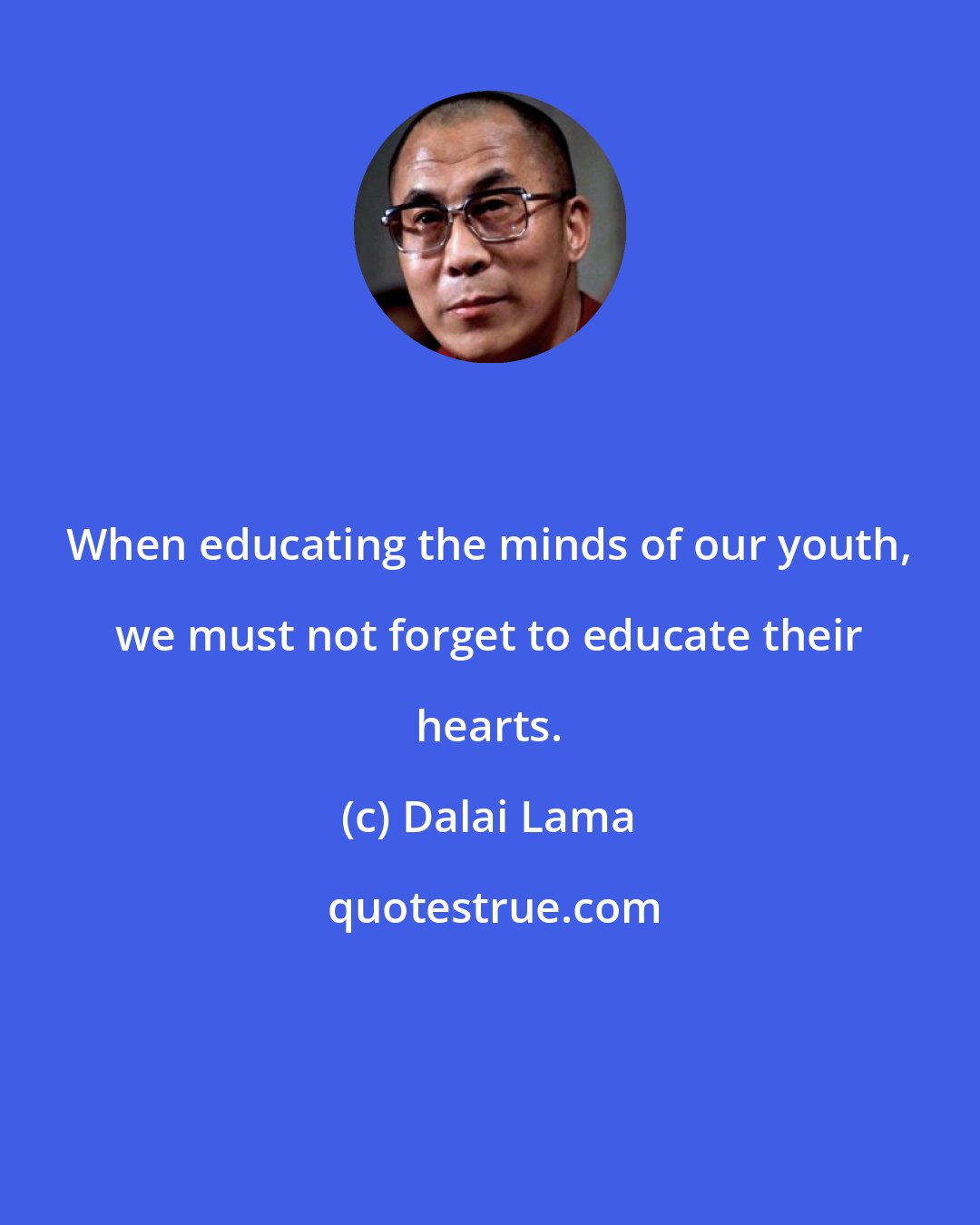 Dalai Lama: When educating the minds of our youth, we must not forget to educate their hearts.