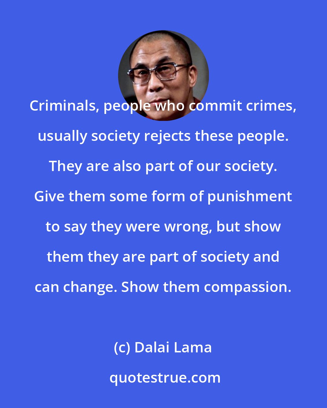 Dalai Lama: Criminals, people who commit crimes, usually society rejects these people. They are also part of our society. Give them some form of punishment to say they were wrong, but show them they are part of society and can change. Show them compassion.