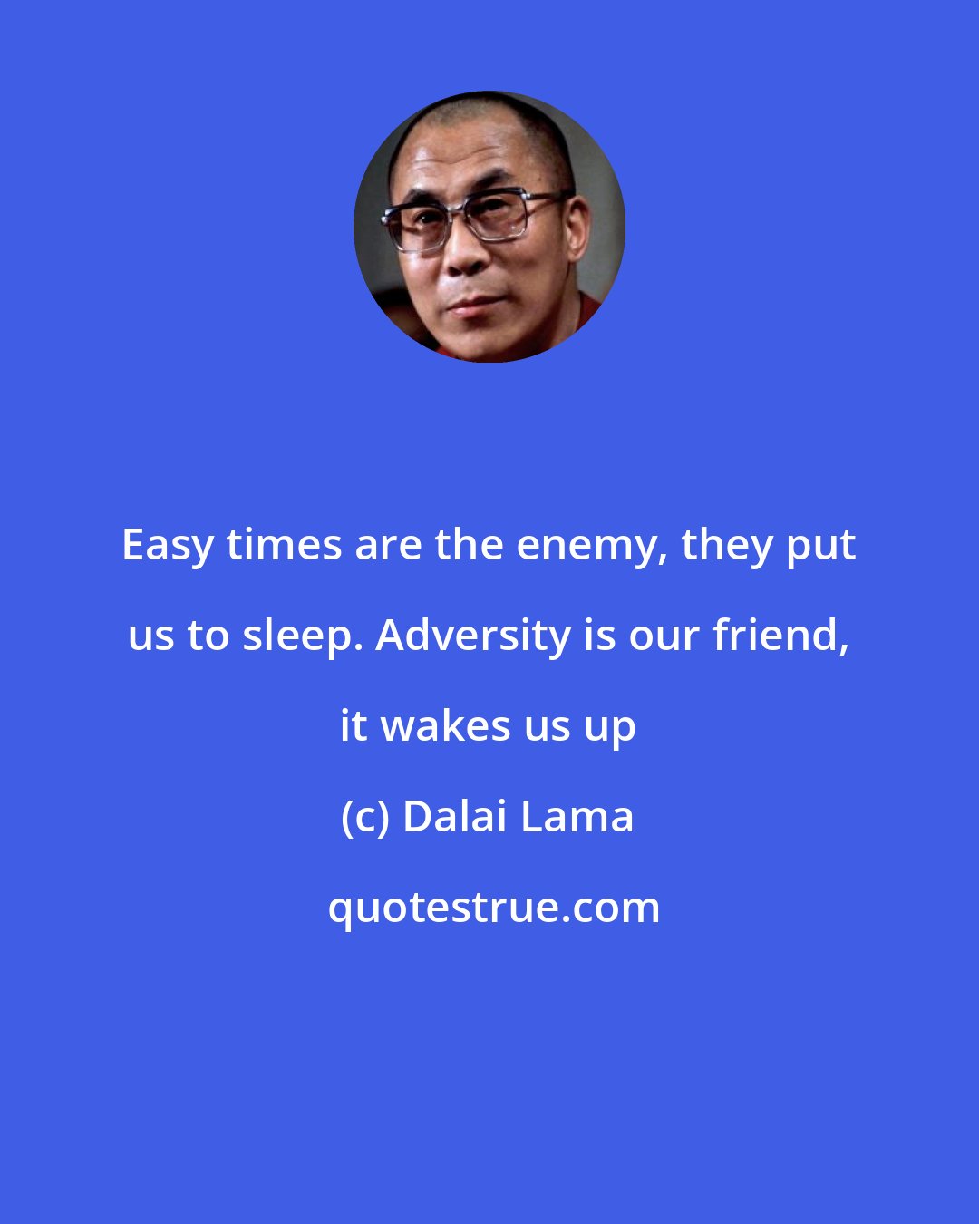 Dalai Lama: Easy times are the enemy, they put us to sleep. Adversity is our friend, it wakes us up