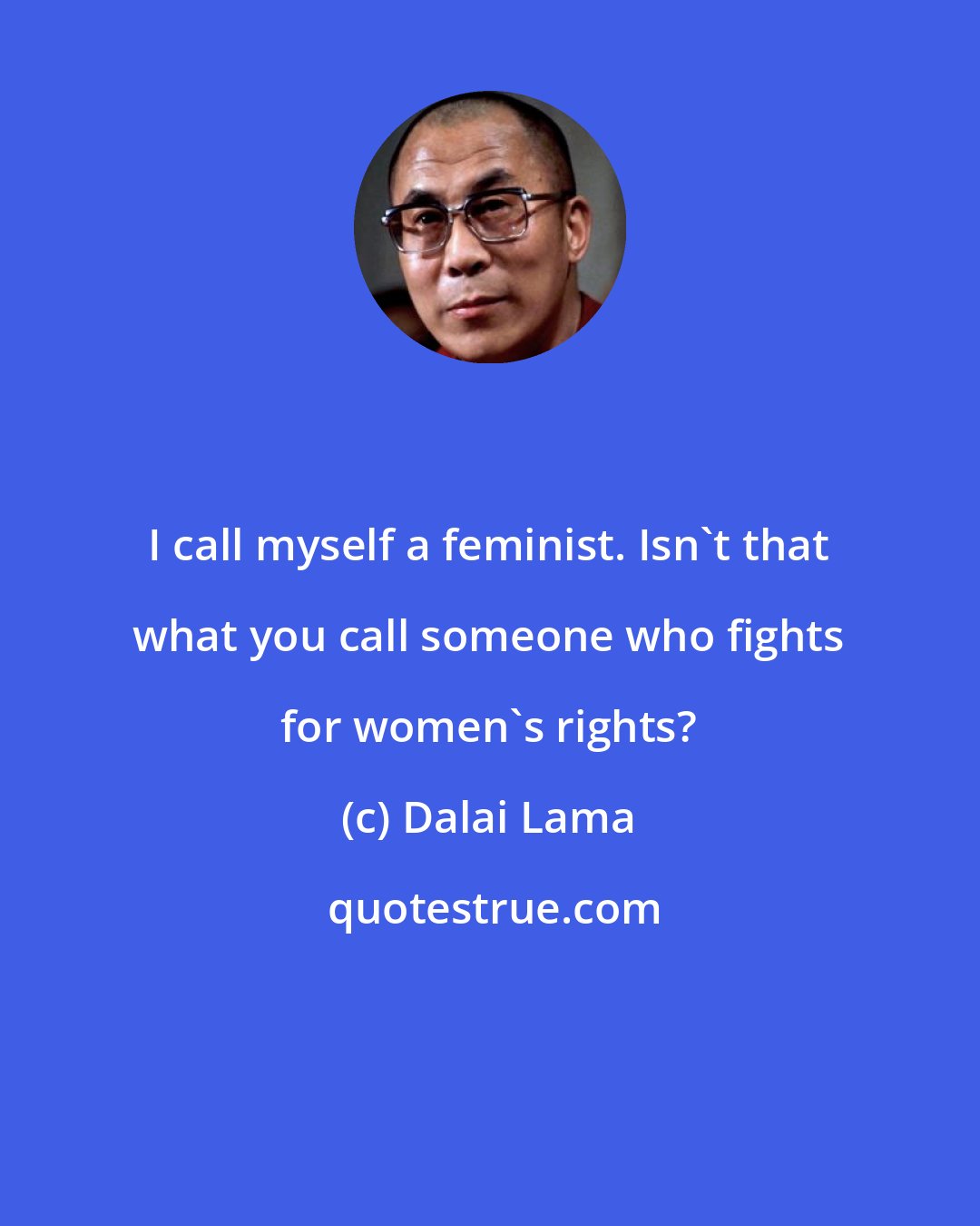 Dalai Lama: I call myself a feminist. Isn't that what you call someone who fights for women's rights?