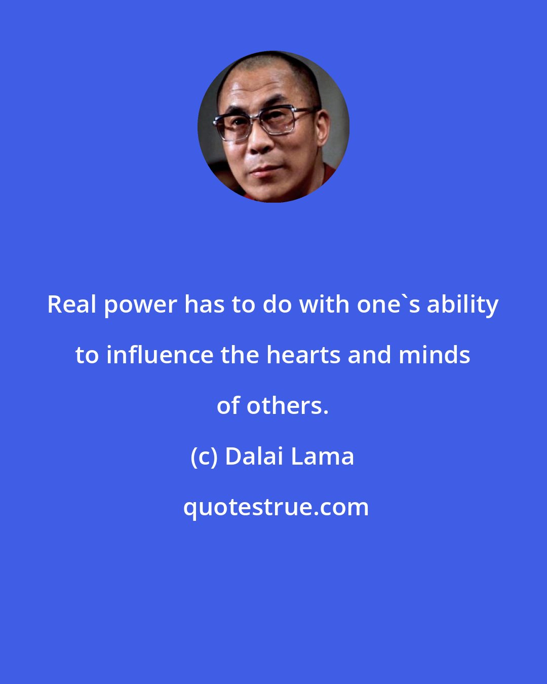 Dalai Lama: Real power has to do with one's ability to influence the hearts and minds of others.