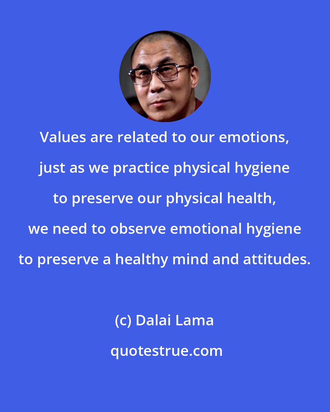 Dalai Lama: Values are related to our emotions, just as we practice physical hygiene to preserve our physical health, we need to observe emotional hygiene to preserve a healthy mind and attitudes.