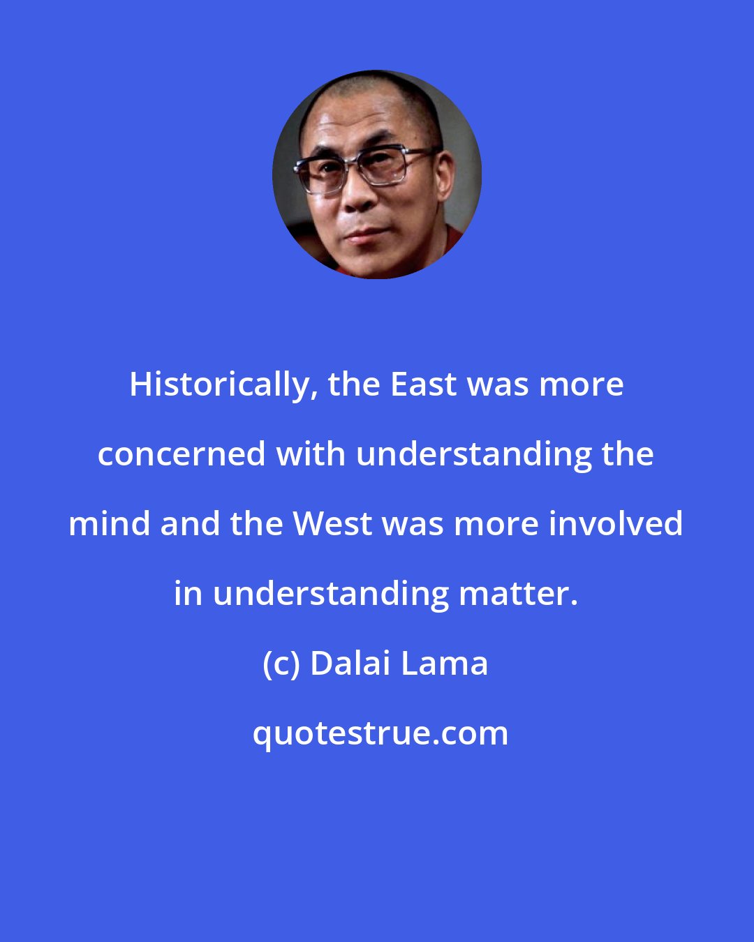Dalai Lama: Historically, the East was more concerned with understanding the mind and the West was more involved in understanding matter.