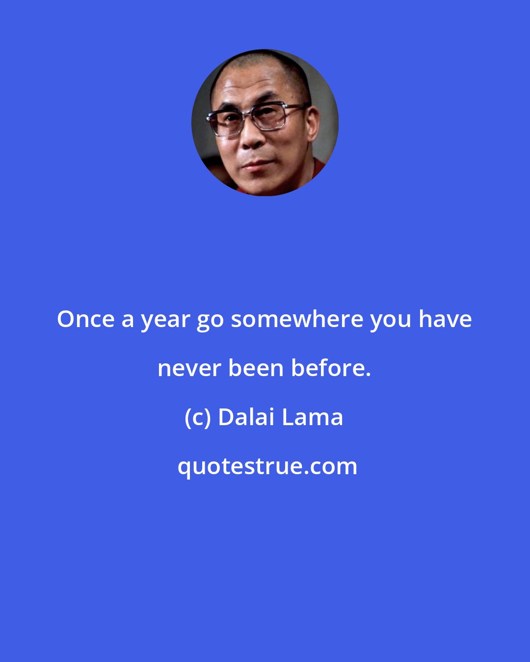 Dalai Lama: Once a year go somewhere you have never been before.