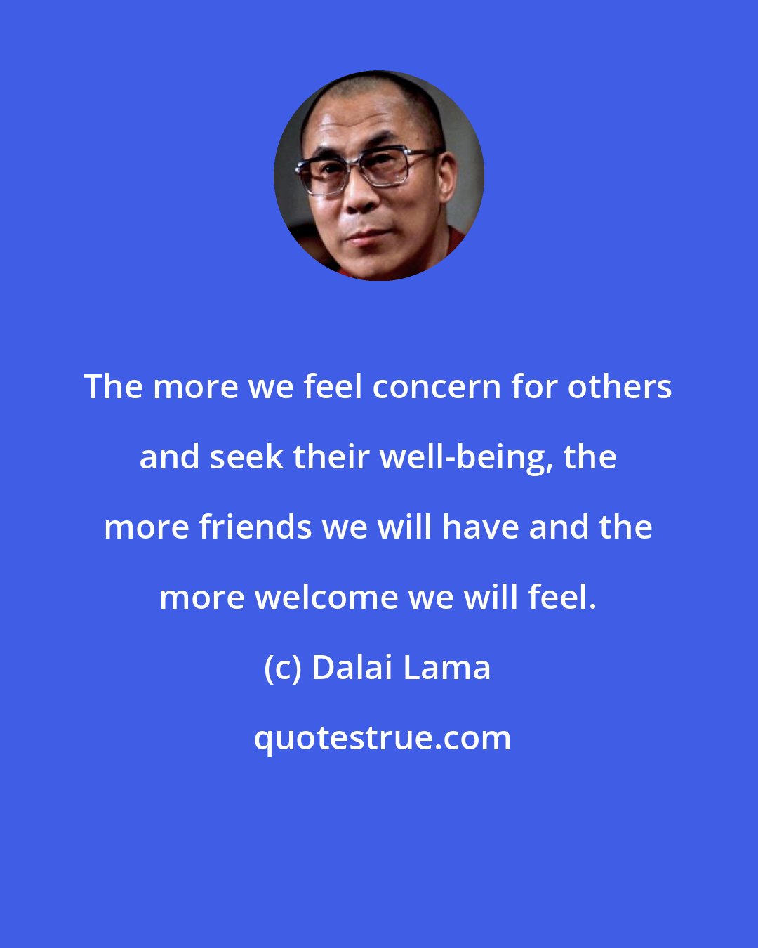 Dalai Lama: The more we feel concern for others and seek their well-being, the more friends we will have and the more welcome we will feel.