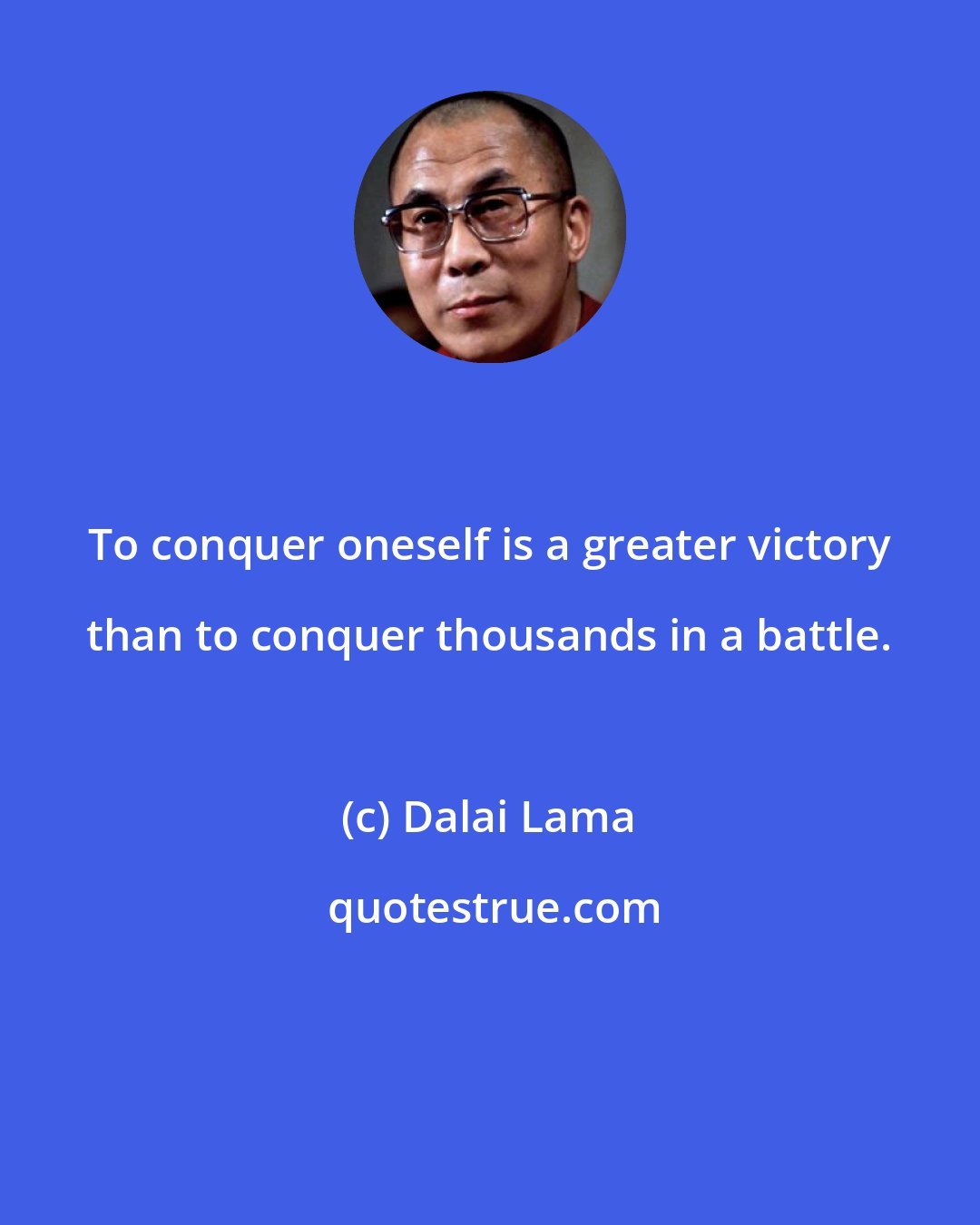 Dalai Lama: To conquer oneself is a greater victory than to conquer thousands in a battle.