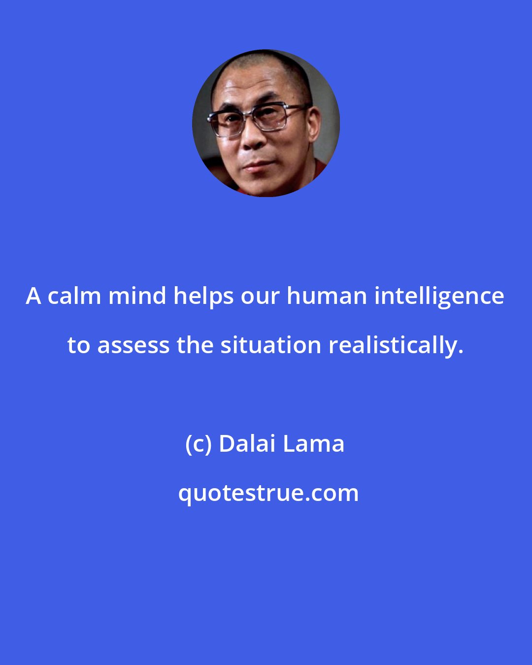 Dalai Lama: A calm mind helps our human intelligence to assess the situation realistically.