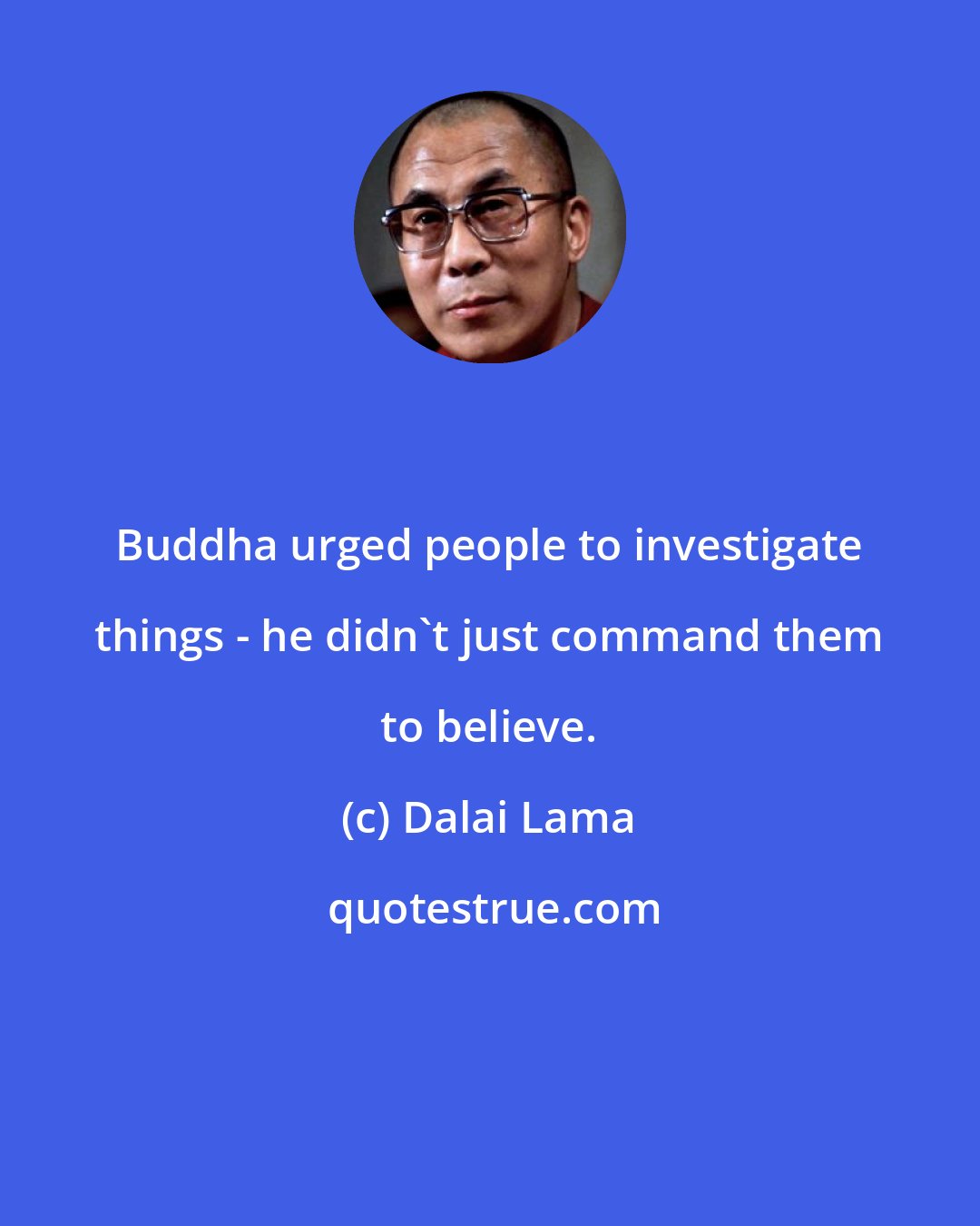 Dalai Lama: Buddha urged people to investigate things - he didn't just command them to believe.