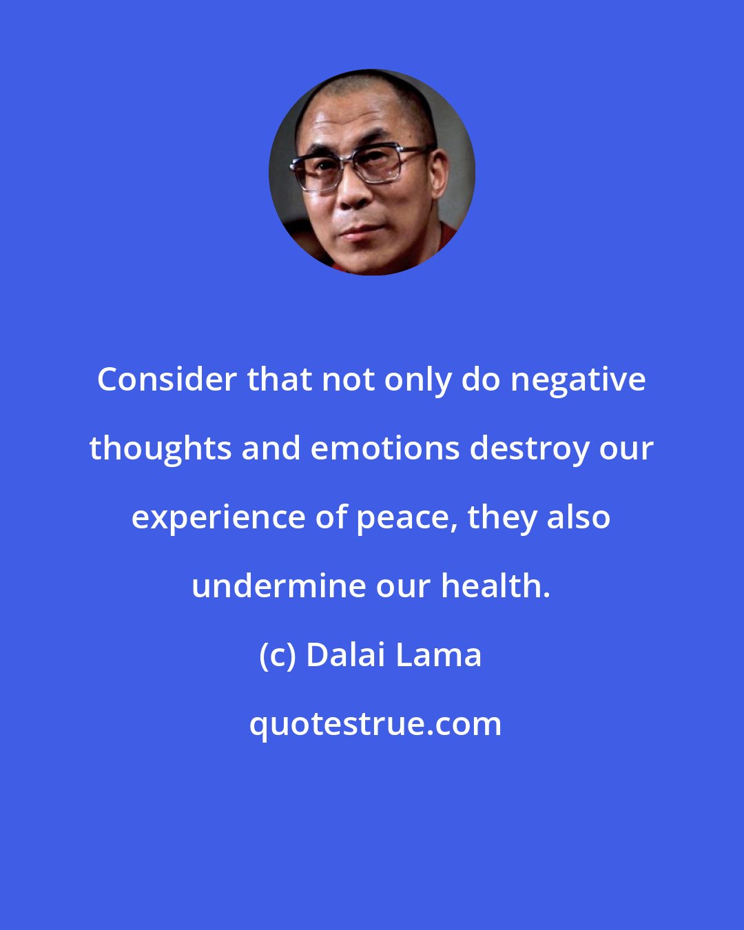 Dalai Lama: Consider that not only do negative thoughts and emotions destroy our experience of peace, they also undermine our health.