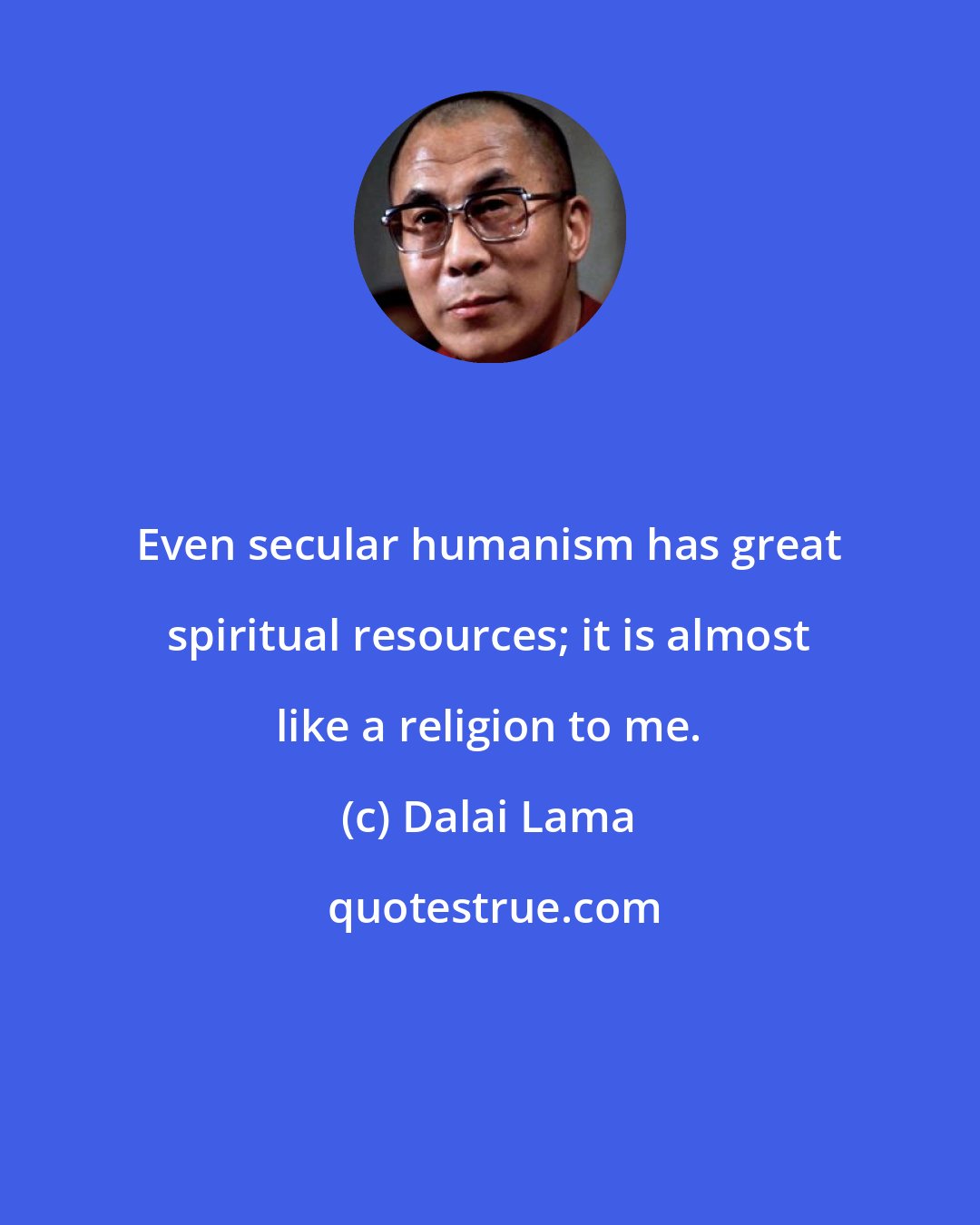 Dalai Lama: Even secular humanism has great spiritual resources; it is almost like a religion to me.