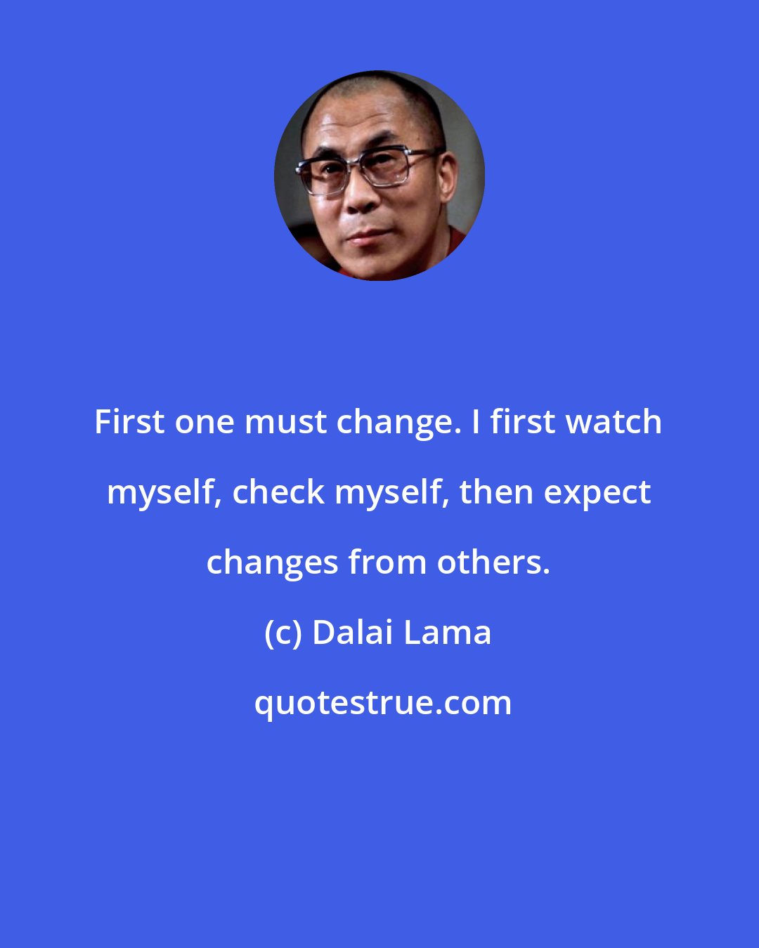 Dalai Lama: First one must change. I first watch myself, check myself, then expect changes from others.