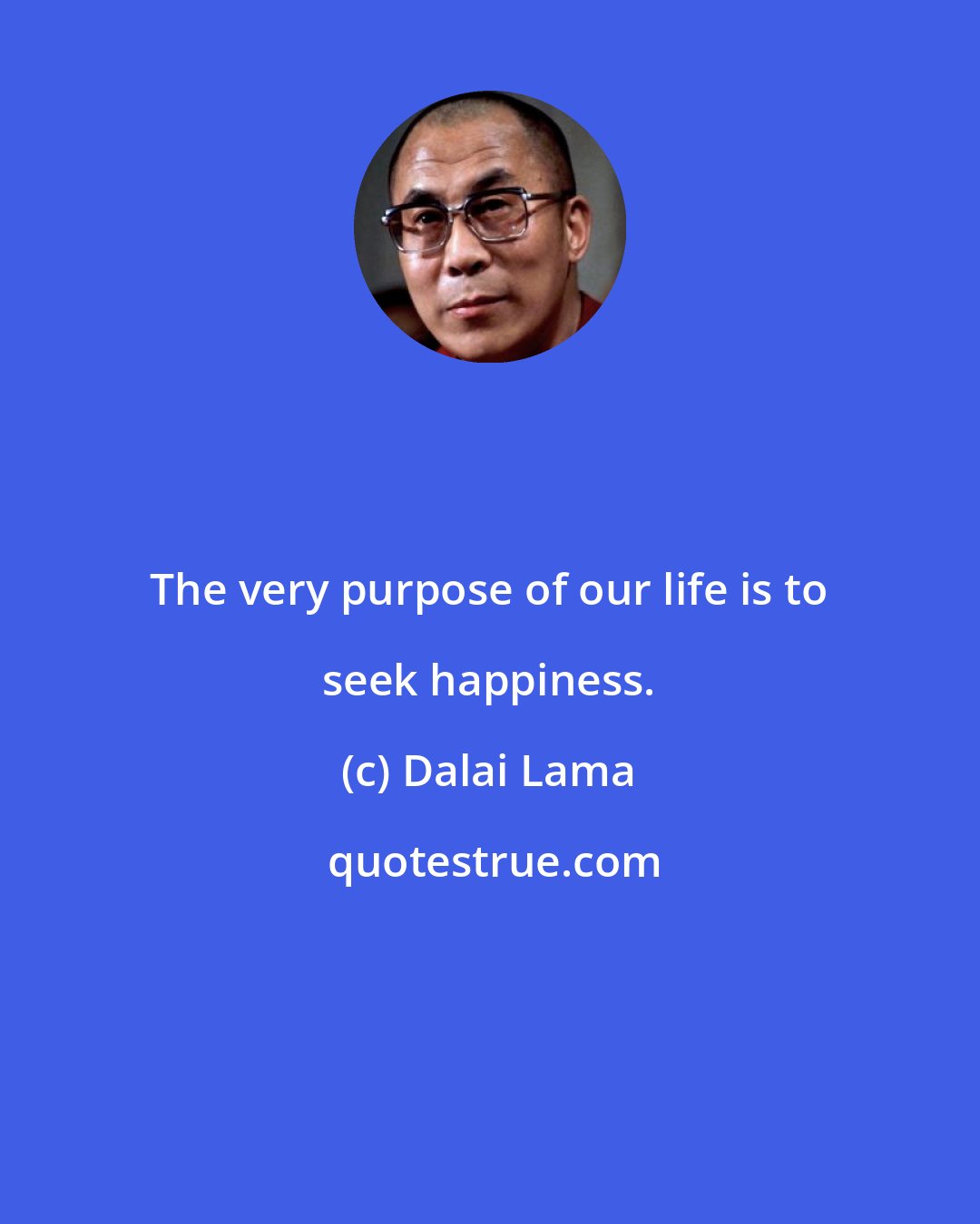 Dalai Lama: The very purpose of our life is to seek happiness.