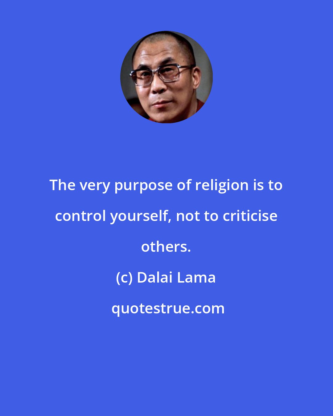 Dalai Lama: The very purpose of religion is to control yourself, not to criticise others.