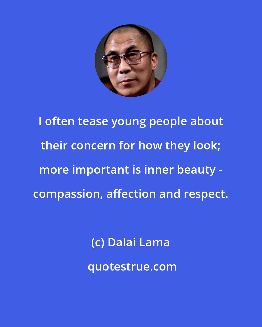 Dalai Lama: I often tease young people about their concern for how they look; more important is inner beauty - compassion, affection and respect.