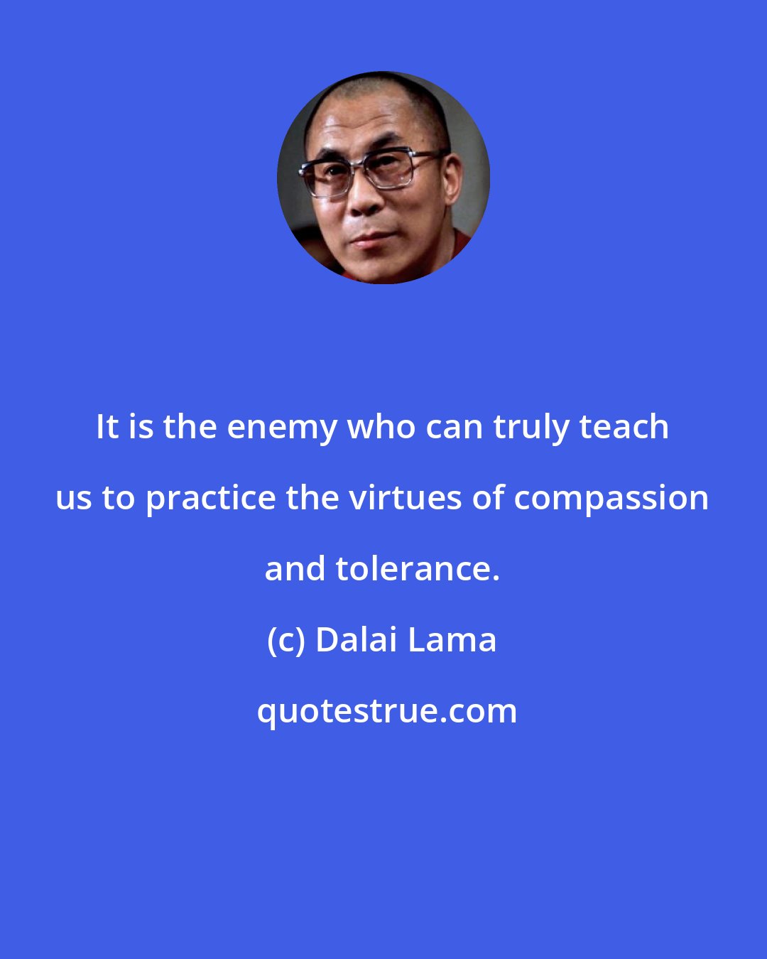 Dalai Lama: It is the enemy who can truly teach us to practice the virtues of compassion and tolerance.