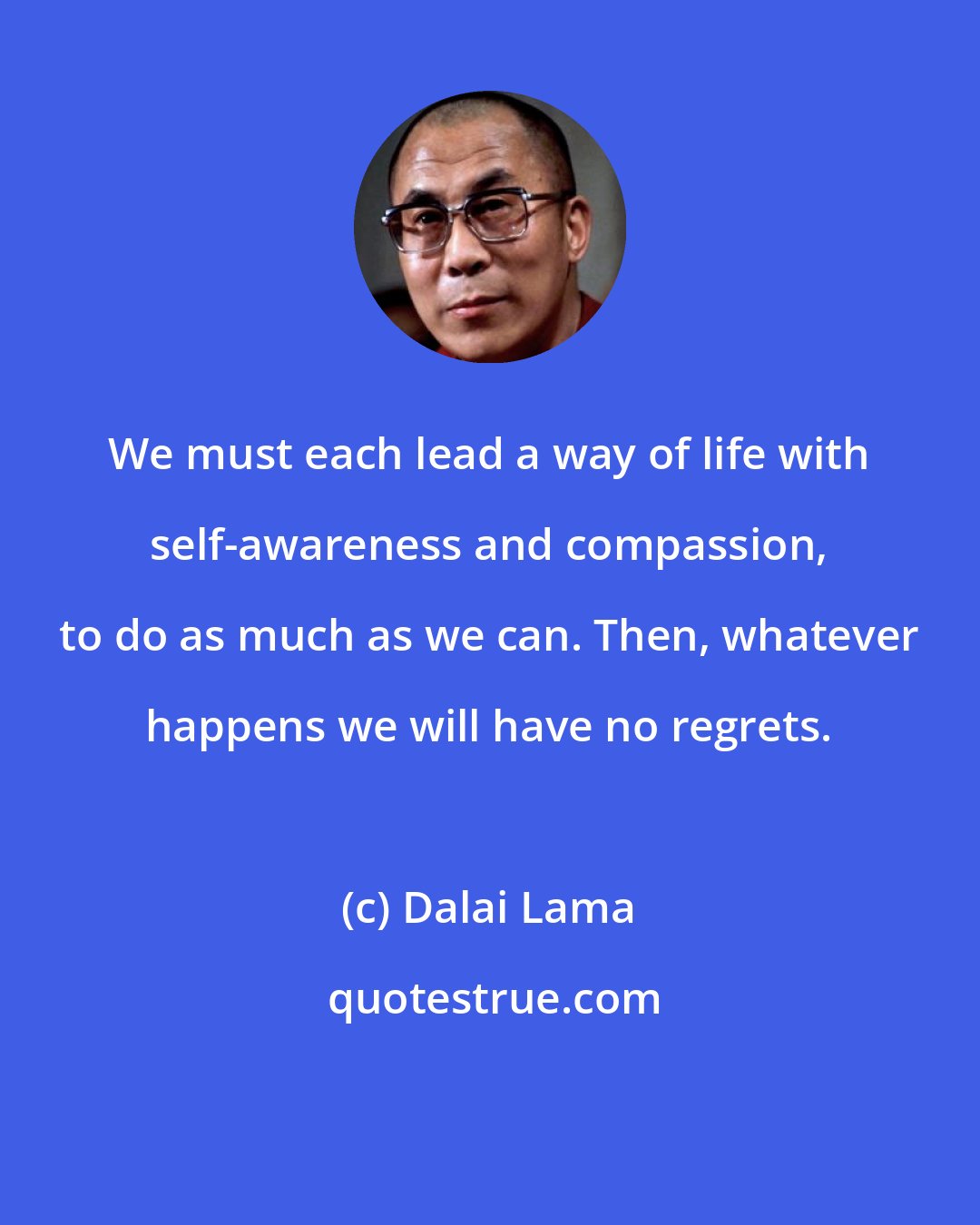 Dalai Lama: We must each lead a way of life with self-awareness and compassion, to do as much as we can. Then, whatever happens we will have no regrets.